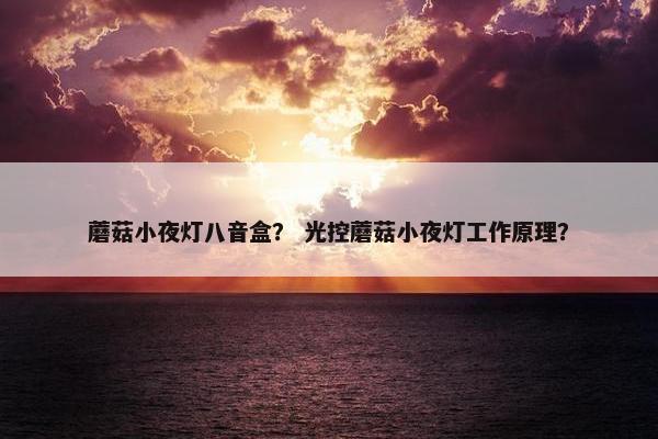 蘑菇小夜灯八音盒？ 光控蘑菇小夜灯工作原理？