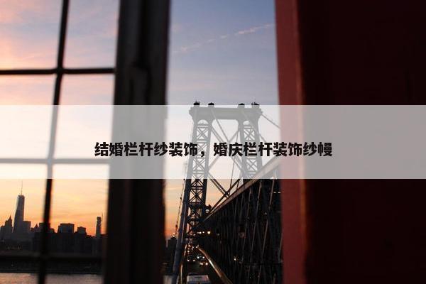 结婚栏杆纱装饰，婚庆栏杆装饰纱幔