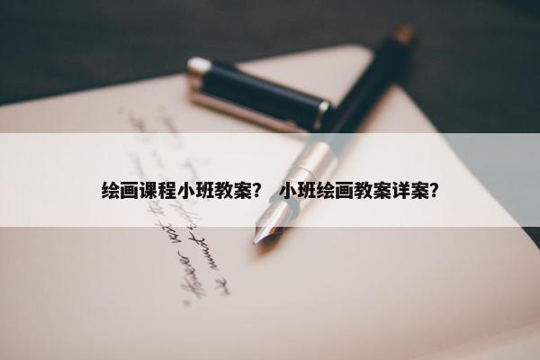 绘画课程小班教案？ 小班绘画教案详案？