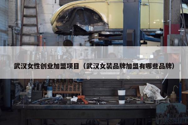 武汉女性创业加盟项目（武汉女装品牌加盟有哪些品牌）