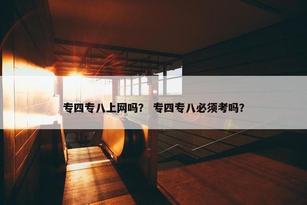 专四专八上网吗？ 专四专八必须考吗？