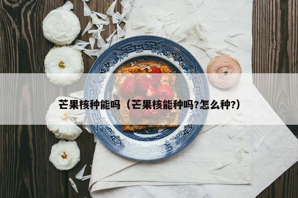 芒果核种能吗（芒果核能种吗?怎么种?）