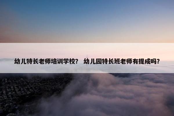 幼儿特长老师培训学校？ 幼儿园特长班老师有提成吗？