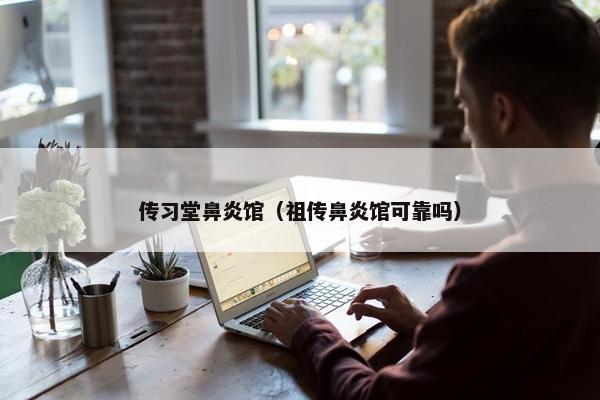 传习堂鼻炎馆（祖传鼻炎馆可靠吗）