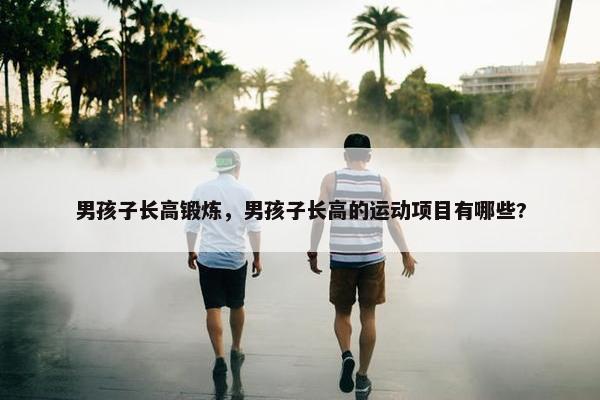 男孩子长高锻炼，男孩子长高的运动项目有哪些?