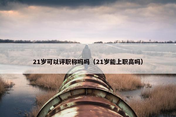 21岁可以评职称吗吗（21岁能上职高吗）