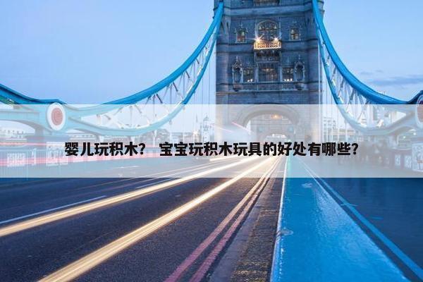 婴儿玩积木？ 宝宝玩积木玩具的好处有哪些？