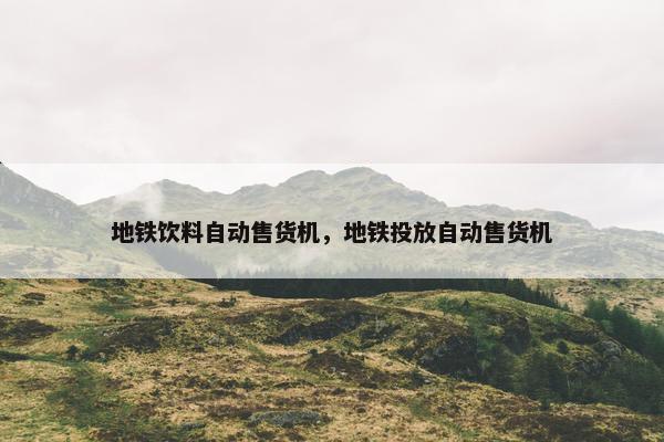 地铁饮料自动售货机，地铁投放自动售货机