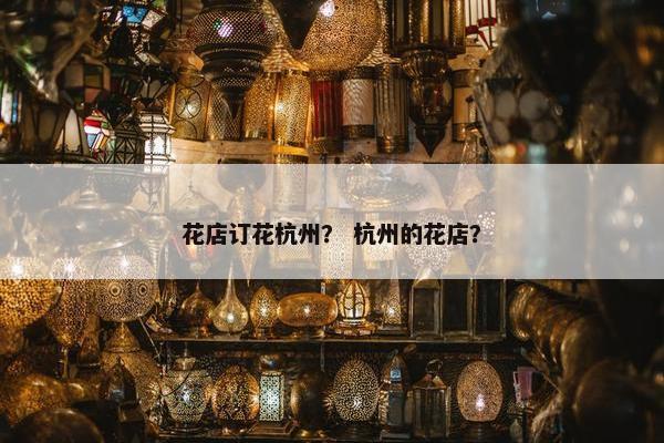 花店订花杭州？ 杭州的花店？