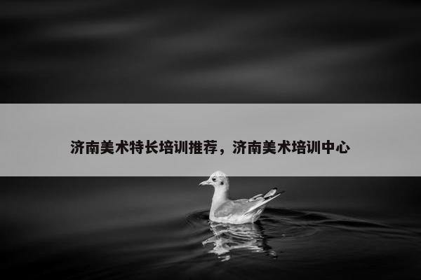 济南美术特长培训推荐，济南美术培训中心