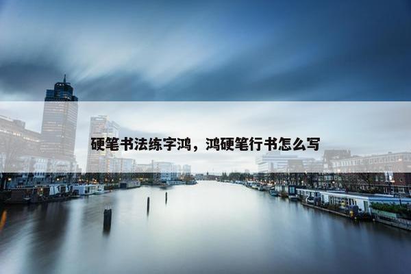 硬笔书法练字鸿，鸿硬笔行书怎么写