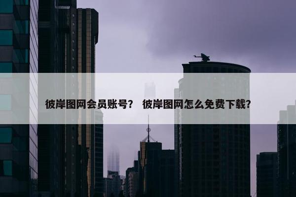 彼岸图网会员账号？ 彼岸图网怎么免费下载？