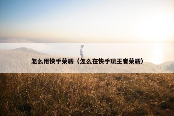 怎么用快手荣耀（怎么在快手玩王者荣耀）