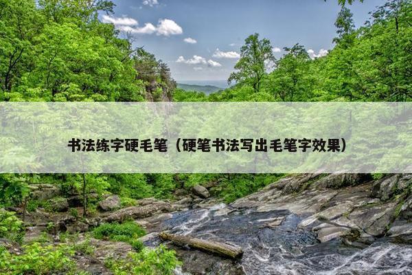 书法练字硬毛笔（硬笔书法写出毛笔字效果）