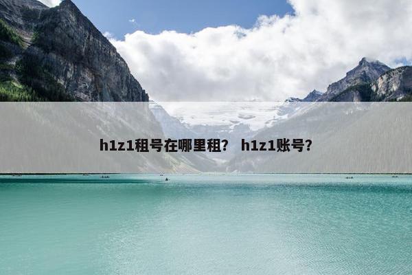 h1z1租号在哪里租？ h1z1账号？