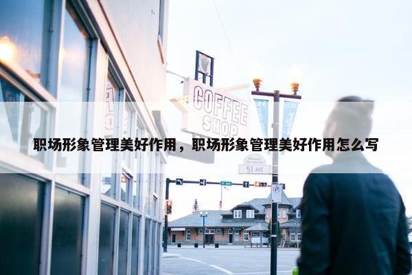 职场形象管理美好作用，职场形象管理美好作用怎么写