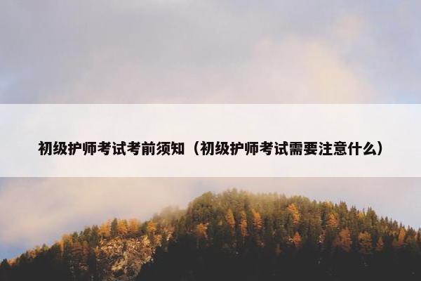 初级护师考试考前须知（初级护师考试需要注意什么）