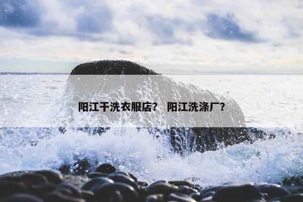 阳江干洗衣服店？ 阳江洗涤厂？