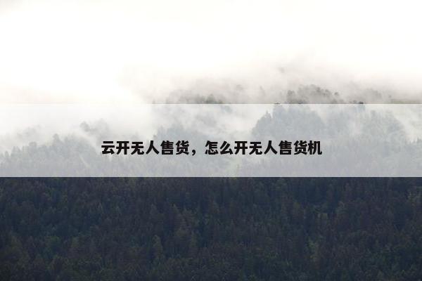 云开无人售货，怎么开无人售货机