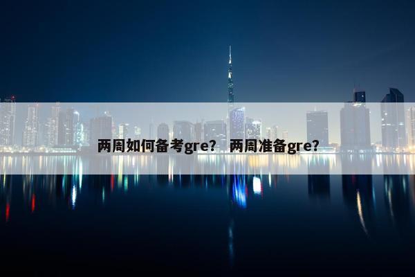两周如何备考gre？ 两周准备gre？
