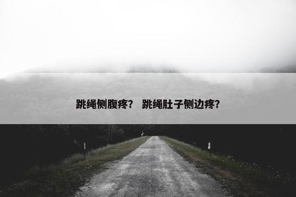 跳绳侧腹疼？ 跳绳肚子侧边疼？