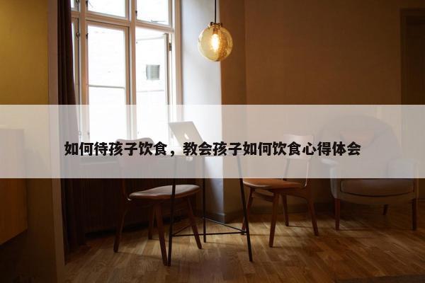 如何待孩子饮食，教会孩子如何饮食心得体会