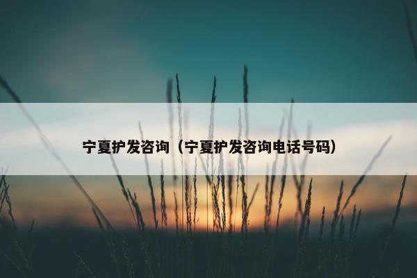 宁夏护发咨询（宁夏护发咨询电话号码）