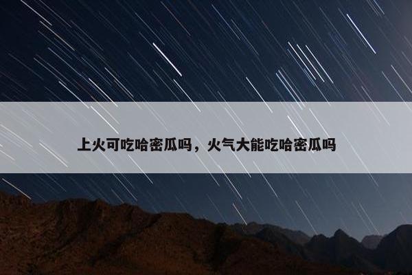 上火可吃哈密瓜吗，火气大能吃哈密瓜吗