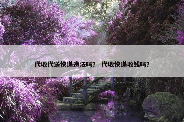 代收代送快递违法吗？ 代收快递收钱吗？