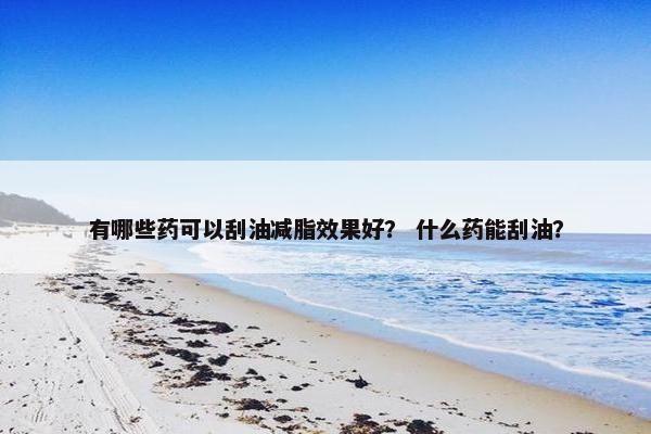 有哪些药可以刮油减脂效果好？ 什么药能刮油？