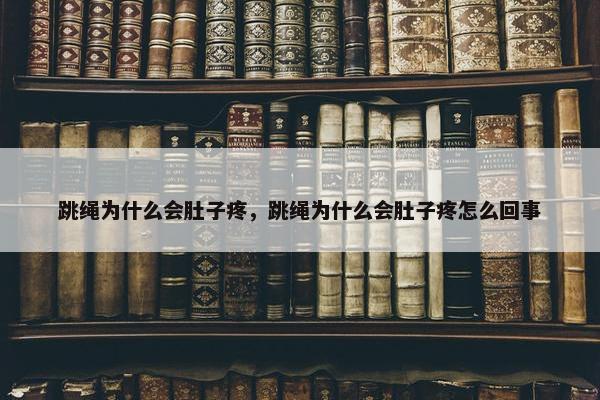 跳绳为什么会肚子疼，跳绳为什么会肚子疼怎么回事