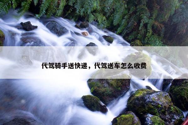 代驾骑手送快递，代驾送车怎么收费