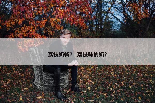 荔枝奶畅？ 荔枝味的奶？