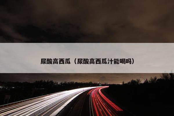 尿酸高西瓜（尿酸高西瓜汁能喝吗）
