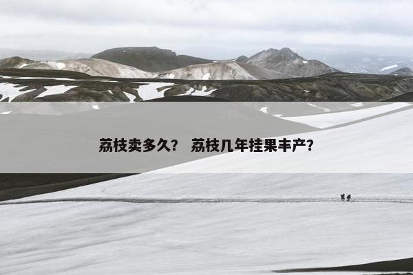 荔枝卖多久？ 荔枝几年挂果丰产？