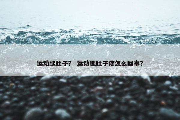 运动腿肚子？ 运动腿肚子疼怎么回事？