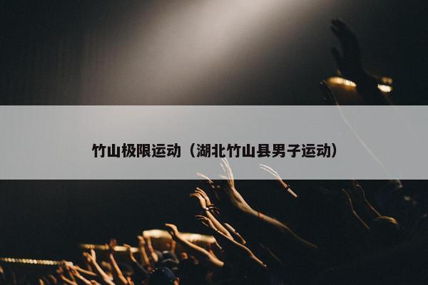 竹山极限运动（湖北竹山县男子运动）
