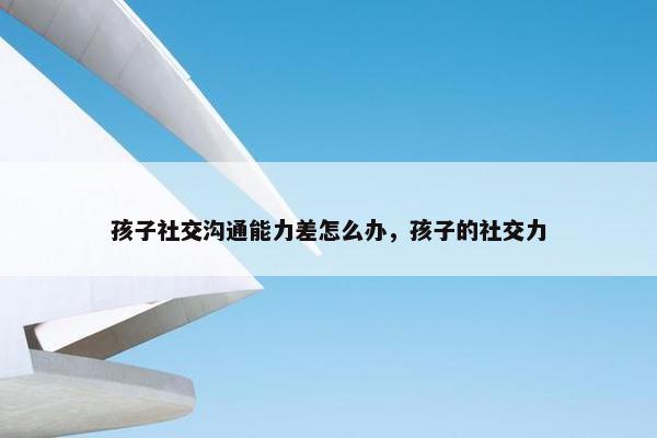 孩子社交沟通能力差怎么办，孩子的社交力
