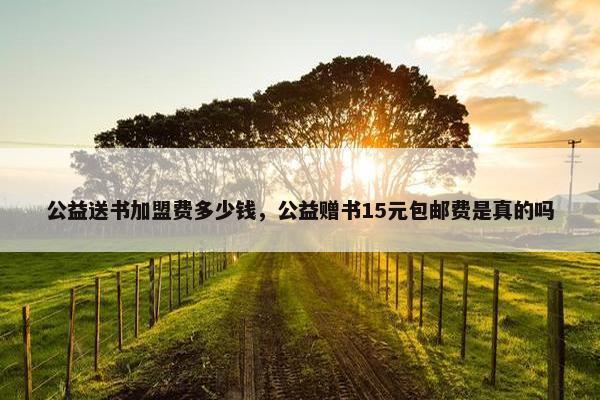 公益送书加盟费多少钱，公益赠书15元包邮费是真的吗