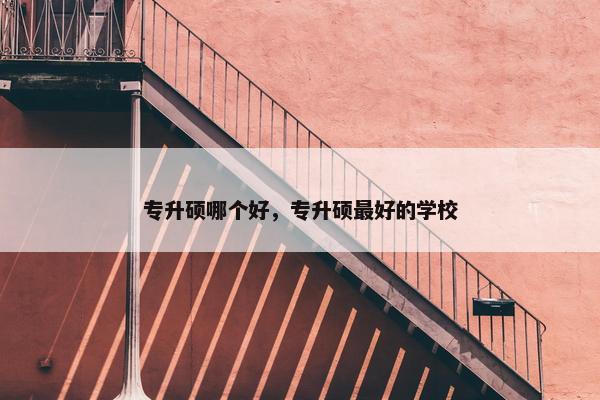 专升硕哪个好，专升硕最好的学校