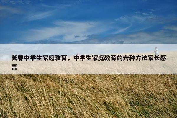 长春中学生家庭教育，中学生家庭教育的六种方法家长感言