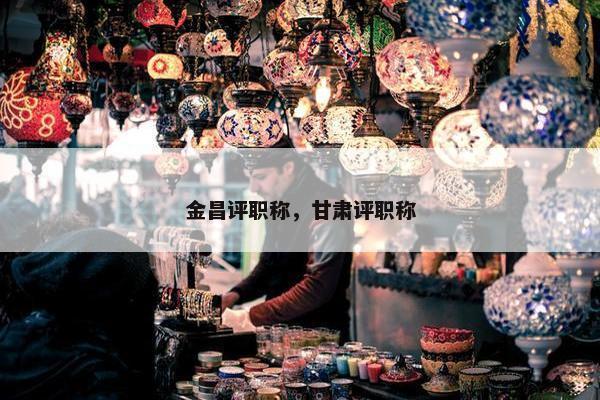金昌评职称，甘肃评职称