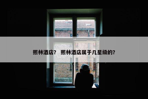 熙林酒店？ 熙林酒店属于几星级的？
