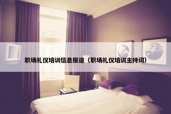 职场礼仪培训信息报道（职场礼仪培训主持词）