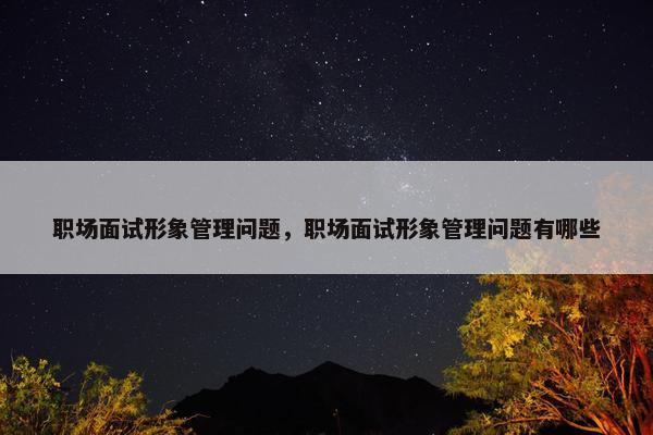 职场面试形象管理问题，职场面试形象管理问题有哪些