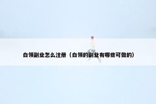 白领副业怎么注册（白领的副业有哪些可做的）