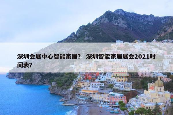 深圳会展中心智能家居？ 深圳智能家居展会2021时间表？