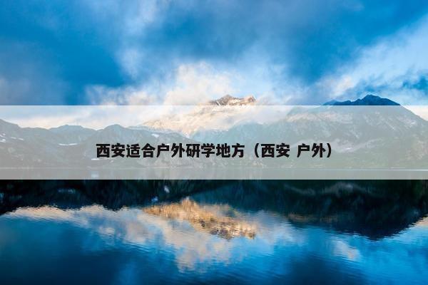 西安适合户外研学地方（西安 户外）