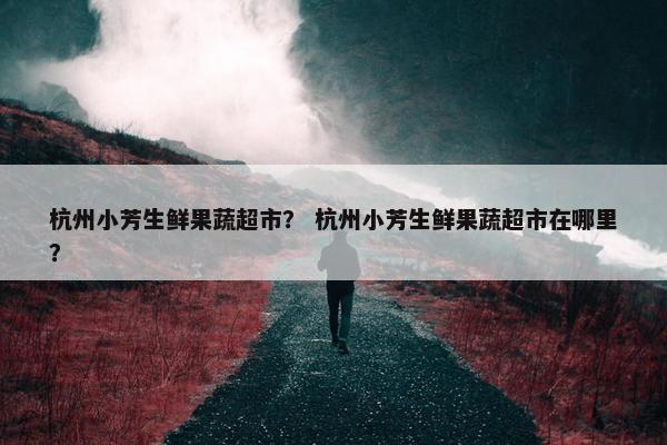 杭州小芳生鲜果蔬超市？ 杭州小芳生鲜果蔬超市在哪里？