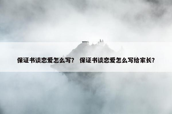 保证书谈恋爱怎么写？ 保证书谈恋爱怎么写给家长？